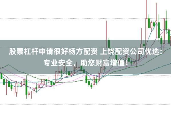 股票杠杆申请很好杨方配资 上饶配资公司优选：专业安全，助您财富增值！