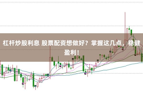 杠杆炒股利息 股票配资想做好？掌握这几点，稳健盈利！