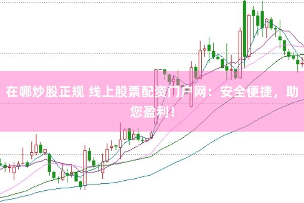 在哪炒股正规 线上股票配资门户网：安全便捷，助您盈利！
