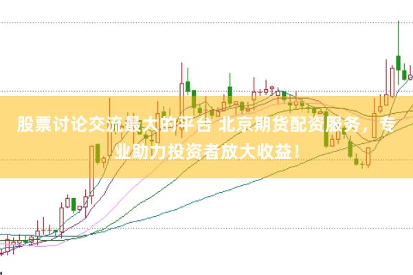 股票讨论交流最大的平台 北京期货配资服务，专业助力投资者放大收益！