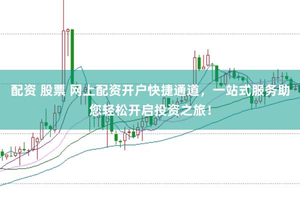 配资 股票 网上配资开户快捷通道，一站式服务助您轻松开启投资之旅！