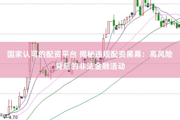 国家认可的配资平台 揭秘违规配资黑幕：高风险背后的非法金融活动