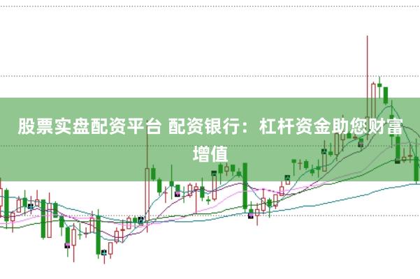股票实盘配资平台 配资银行：杠杆资金助您财富增值