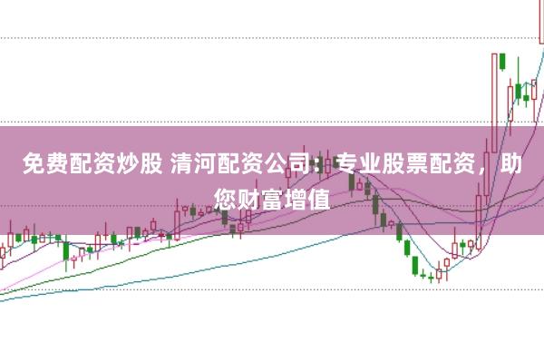 免费配资炒股 清河配资公司：专业股票配资，助您财富增值