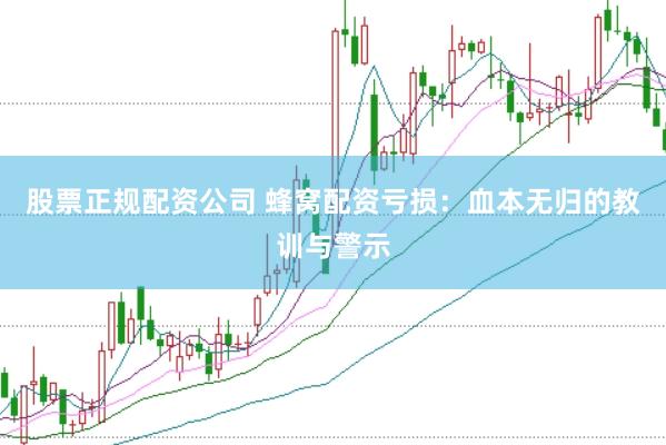 股票正规配资公司 蜂窝配资亏损：血本无归的教训与警示