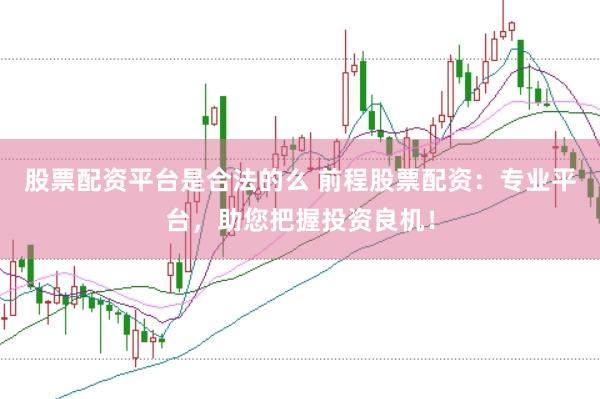 股票配资平台是合法的么 前程股票配资：专业平台，助您把握投资良机！