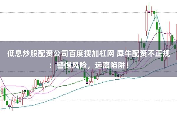 低息炒股配资公司百度搜加杠网 犀牛配资不正规：警惕风险，远离陷阱！