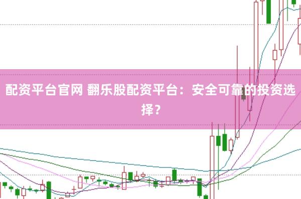 配资平台官网 翻乐股配资平台：安全可靠的投资选择？
