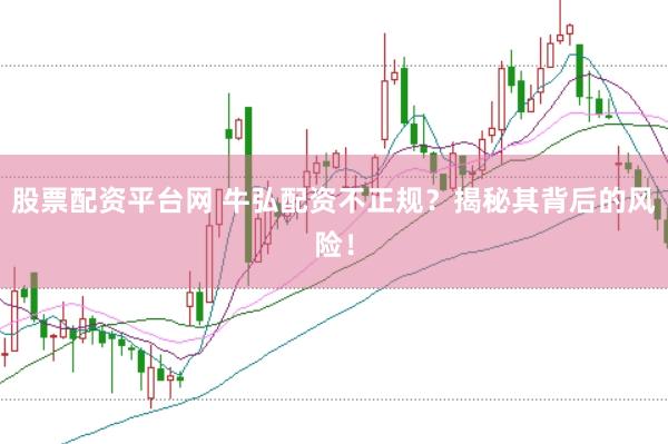 股票配资平台网 牛弘配资不正规？揭秘其背后的风险！