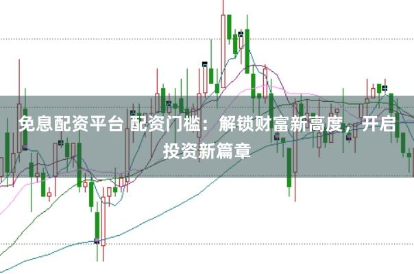 免息配资平台 配资门槛：解锁财富新高度，开启投资新篇章