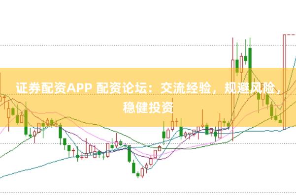 证券配资APP 配资论坛：交流经验，规避风险，稳健投资