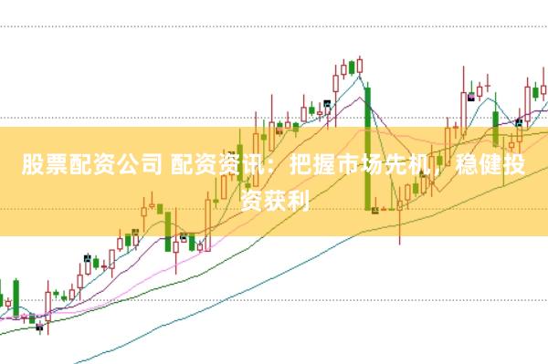 股票配资公司 配资资讯：把握市场先机，稳健投资获利