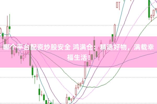 哪个平台配资炒股安全 鸿满仓：精选好物，满载幸福生活！