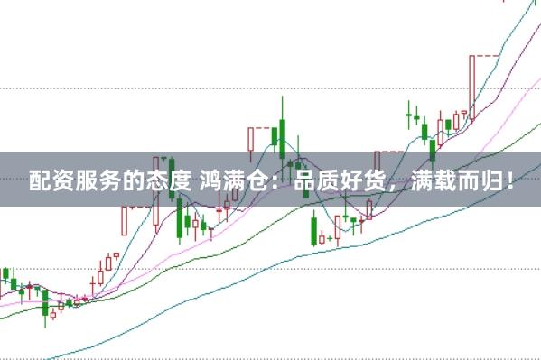 配资服务的态度 鸿满仓：品质好货，满载而归！