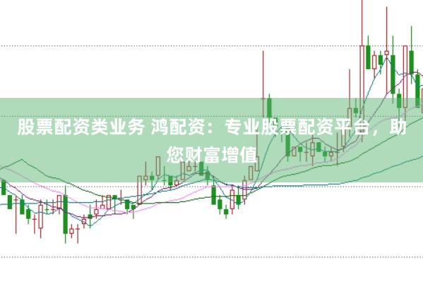 股票配资类业务 鸿配资：专业股票配资平台，助您财富增值