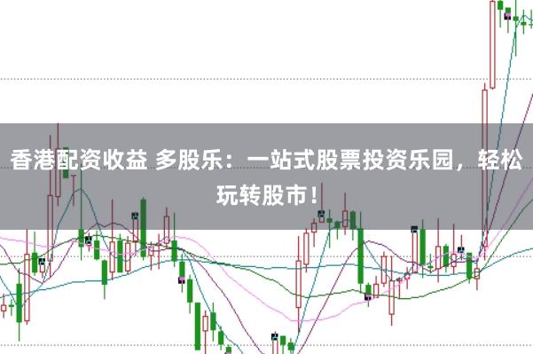 香港配资收益 多股乐：一站式股票投资乐园，轻松玩转股市！