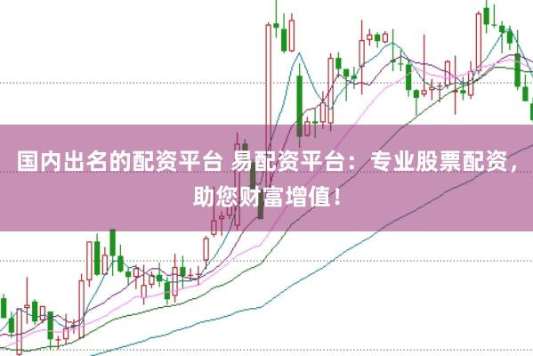 国内出名的配资平台 易配资平台：专业股票配资，助您财富增值！