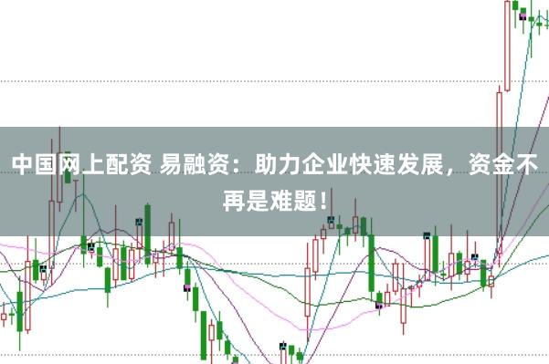 中国网上配资 易融资：助力企业快速发展，资金不再是难题！
