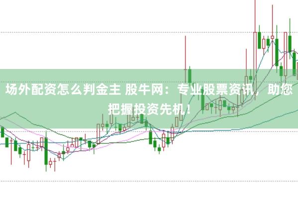 场外配资怎么判金主 股牛网：专业股票资讯，助您把握投资先机！