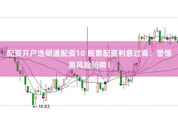 配资开户选明道配资10 股票配资利息过高：警惕高风险陷阱！