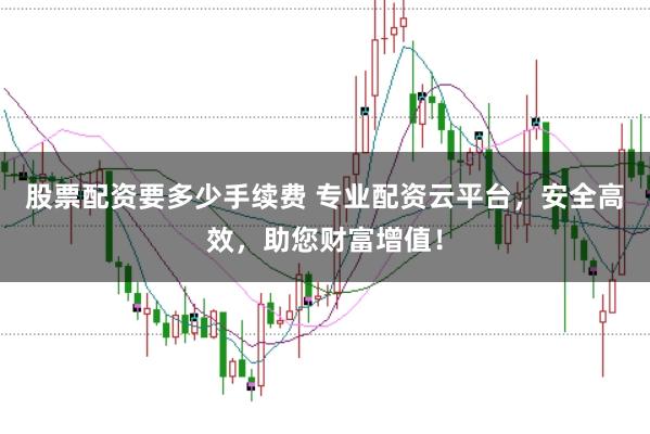 股票配资要多少手续费 专业配资云平台，安全高效，助您财富增值！