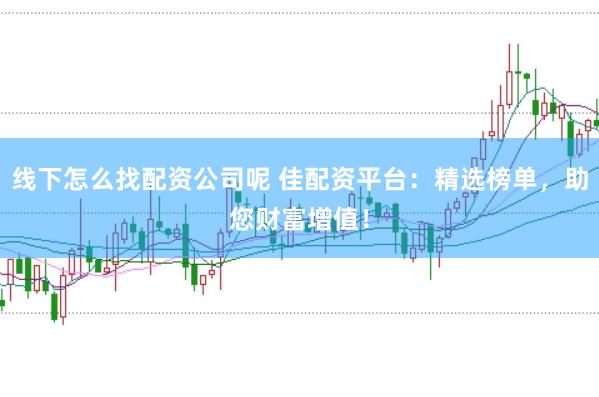 线下怎么找配资公司呢 佳配资平台：精选榜单，助您财富增值！
