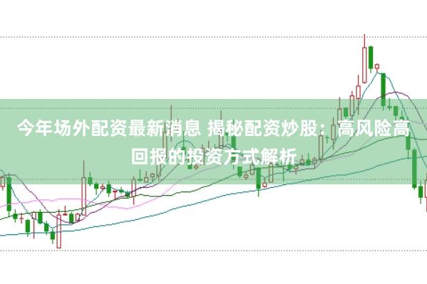 今年场外配资最新消息 揭秘配资炒股：高风险高回报的投资方式解析