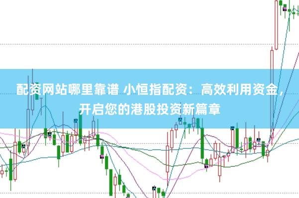 配资网站哪里靠谱 小恒指配资：高效利用资金，开启您的港股投资新篇章