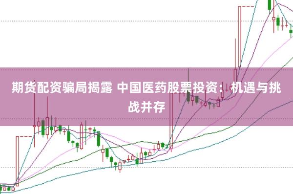 期货配资骗局揭露 中国医药股票投资：机遇与挑战并存
