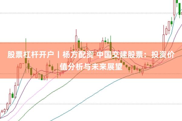 股票杠杆开户丨杨方配资 中国交建股票：投资价值分析与未来展望