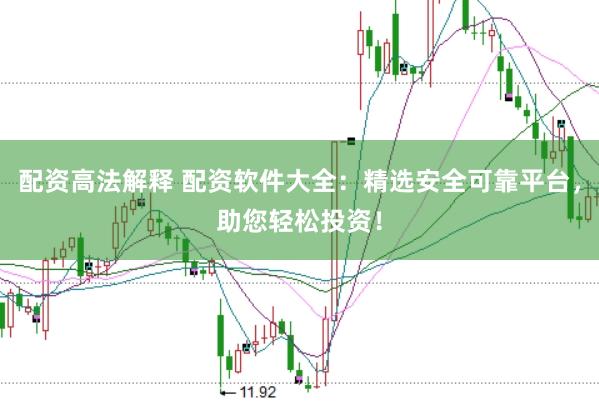 配资高法解释 配资软件大全：精选安全可靠平台，助您轻松投资！