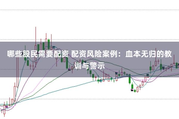 哪些股民需要配资 配资风险案例：血本无归的教训与警示