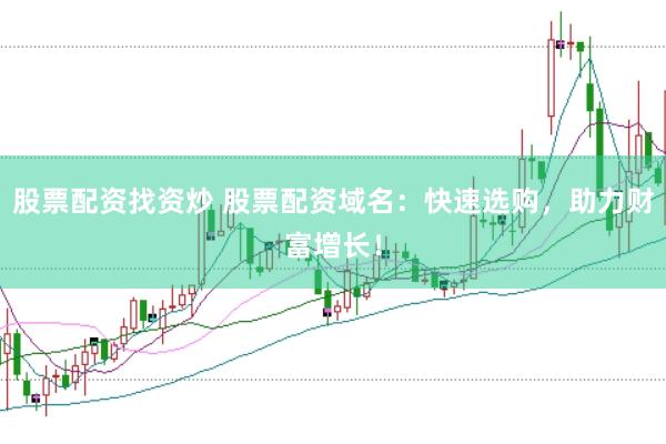 股票配资找资炒 股票配资域名：快速选购，助力财富增长！