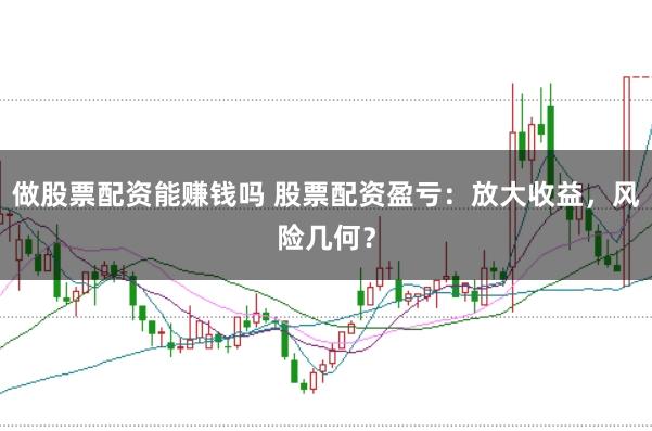 做股票配资能赚钱吗 股票配资盈亏：放大收益，风险几何？