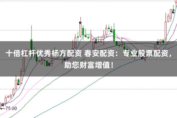 十倍杠杆优秀杨方配资 春安配资：专业股票配资，助您财富增值！
