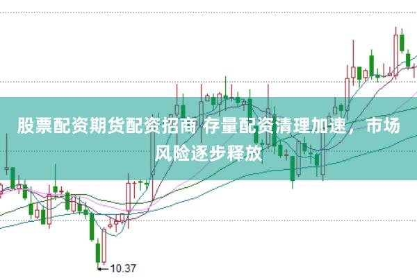 股票配资期货配资招商 存量配资清理加速，市场风险逐步释放