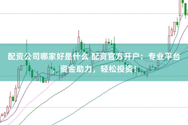 配资公司哪家好是什么 配资官方开户：专业平台，资金助力，轻松投资！