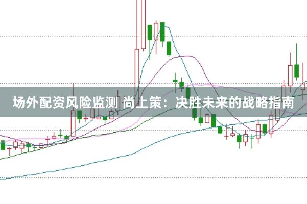 场外配资风险监测 尚上策：决胜未来的战略指南