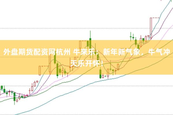外盘期货配资网杭州 牛来乐：新年新气象，牛气冲天乐开怀！