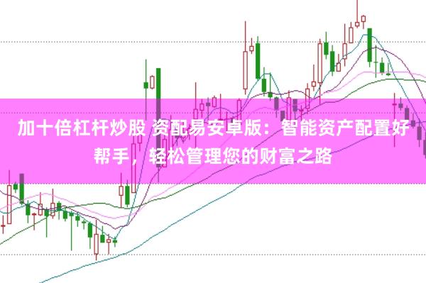 加十倍杠杆炒股 资配易安卓版：智能资产配置好帮手，轻松管理您的财富之路
