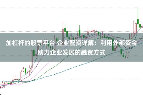加杠杆的股票平台 企业配资详解：利用外部资金助力企业发展的融资方式