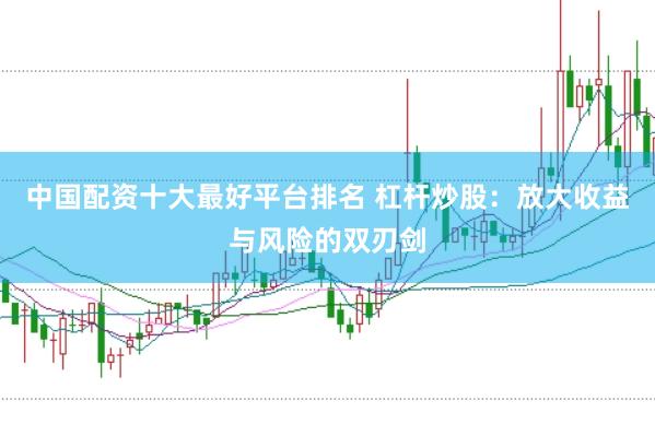 中国配资十大最好平台排名 杠杆炒股：放大收益与风险的双刃剑
