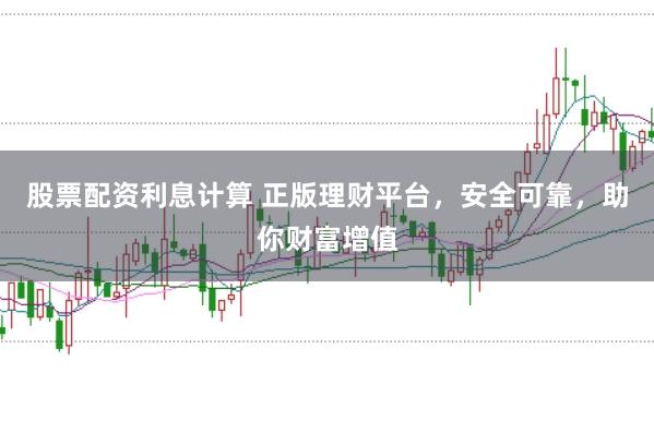 股票配资利息计算 正版理财平台，安全可靠，助你财富增值