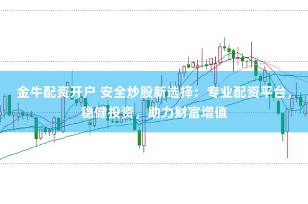 金牛配资开户 安全炒股新选择：专业配资平台，稳健投资，助力财富增值