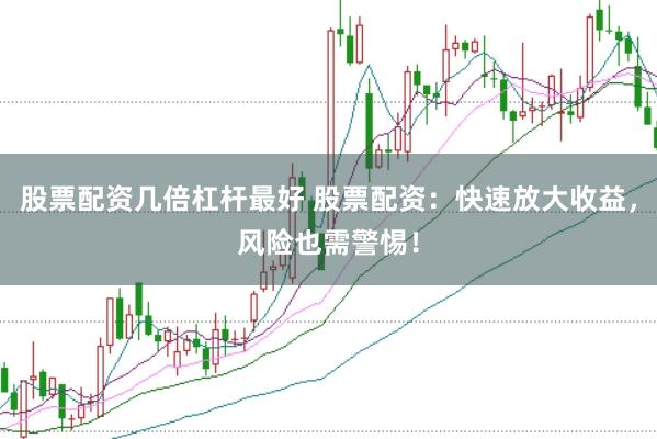 股票配资几倍杠杆最好 股票配资：快速放大收益，风险也需警惕！
