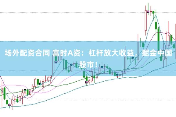 场外配资合同 富时A资：杠杆放大收益，掘金中国股市！