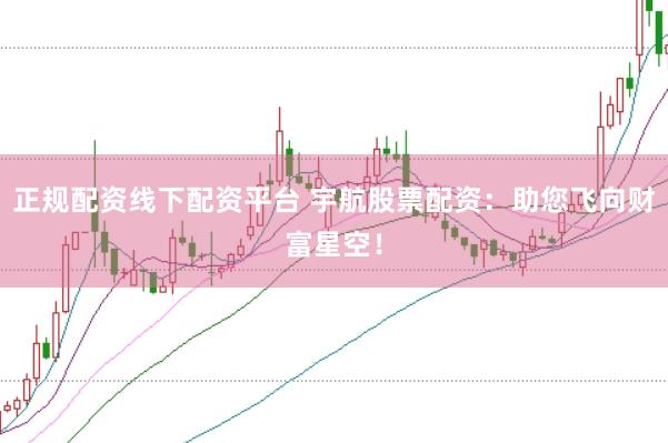 正规配资线下配资平台 宇航股票配资：助您飞向财富星空！