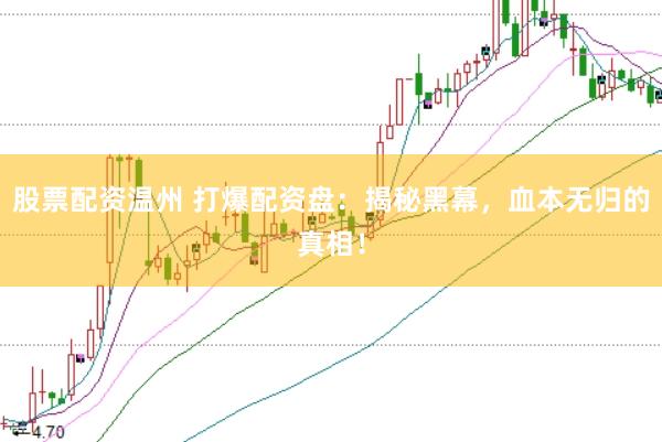 股票配资温州 打爆配资盘：揭秘黑幕，血本无归的真相！