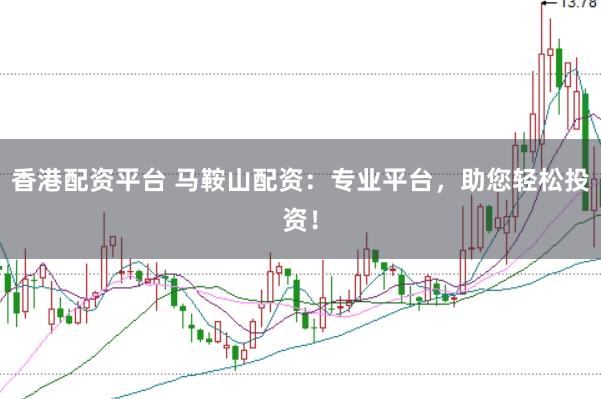 香港配资平台 马鞍山配资：专业平台，助您轻松投资！