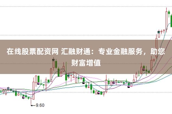 在线股票配资网 汇融财通：专业金融服务，助您财富增值